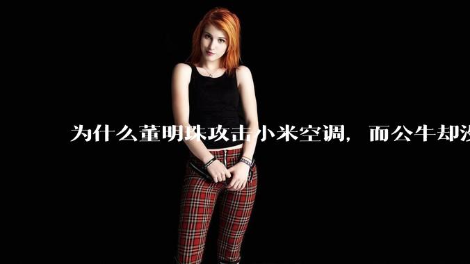 为什么董明珠攻击小米空调，而公牛却没有攻击小米插座？